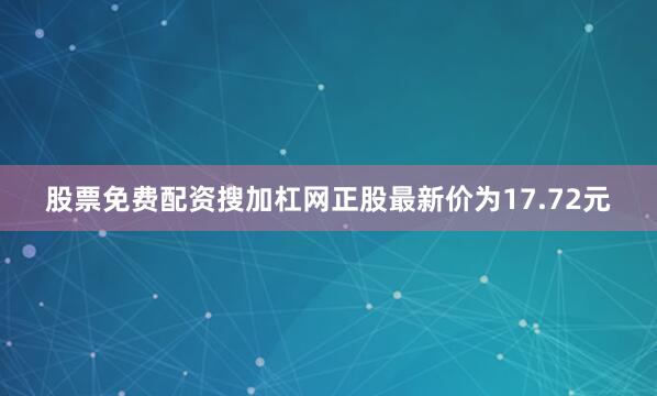 股票免费配资搜加杠网正股最新价为17.72元