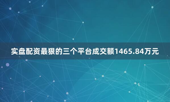 实盘配资最狠的三个平台成交额1465.84万元