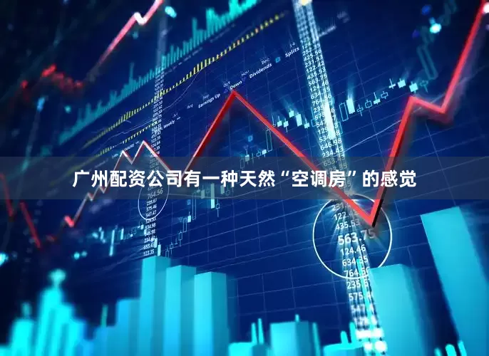 广州配资公司有一种天然“空调房”的感觉