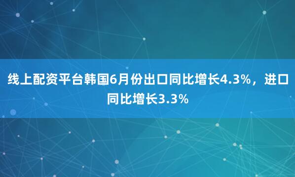 线上配资平台韩国6月份出口同比增长4.3%，进口同比增长3.3%
