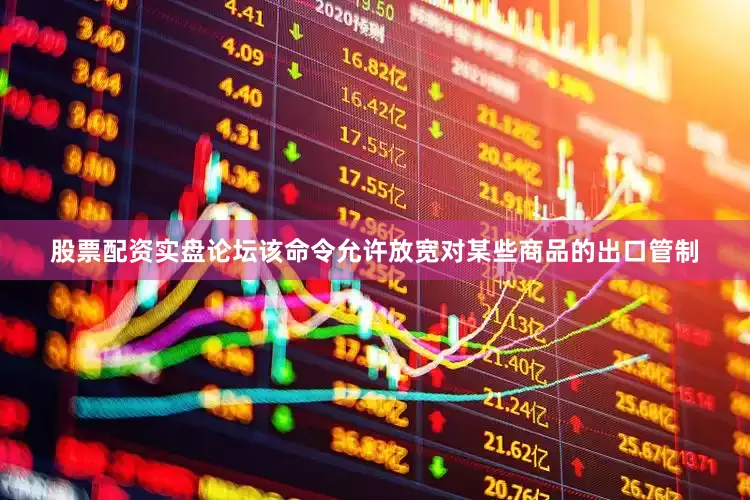 股票配资实盘论坛该命令允许放宽对某些商品的出口管制
